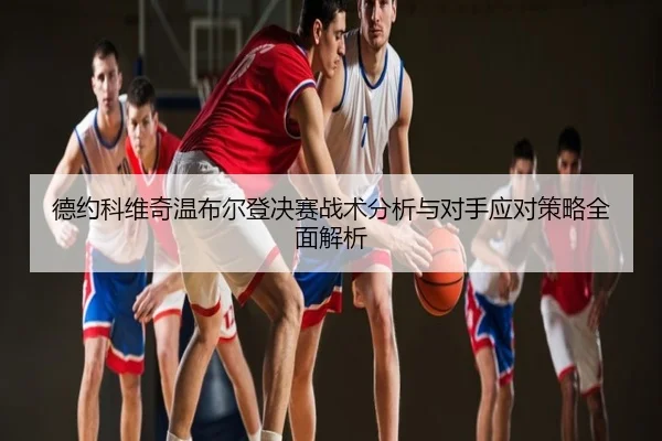 德约科维奇温布尔登决赛战术分析与对手应对策略全面解析